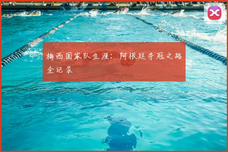梅西国家队生涯：阿根廷夺冠之路全记录