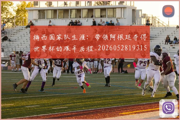 梅西国家队生涯：带领阿根廷夺得世界杯的艰辛历程_20260528193156