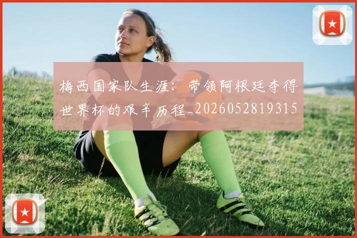 梅西国家队生涯：带领阿根廷夺得世界杯的艰辛历程_20260528193156