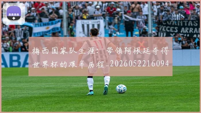 梅西国家队生涯：带领阿根廷夺得世界杯的艰辛历程_20260522160942
