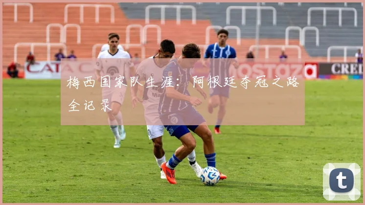 梅西国家队生涯：阿根廷夺冠之路全记录