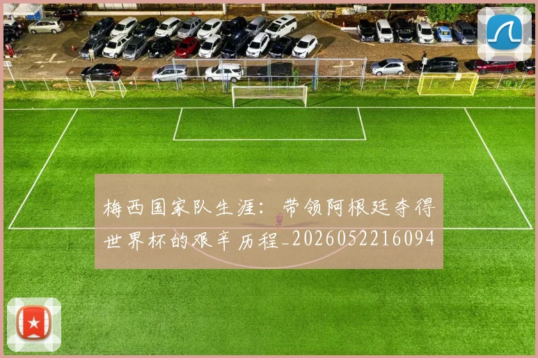 梅西国家队生涯：带领阿根廷夺得世界杯的艰辛历程_20260522160942